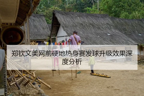 郑钦文美网前硬地热身赛发球升级效果深度分析